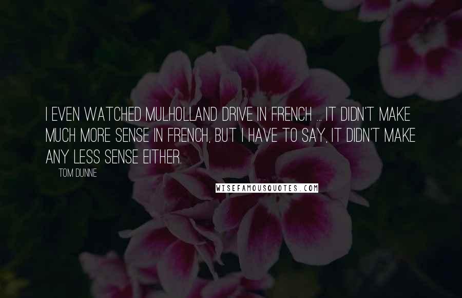 Tom Dunne Quotes: I even watched Mulholland Drive in French ... it didn't make much more sense in French, but I have to say, it didn't make any less sense either.