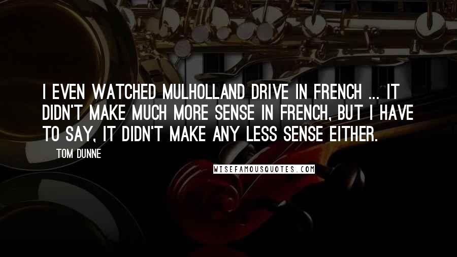 Tom Dunne Quotes: I even watched Mulholland Drive in French ... it didn't make much more sense in French, but I have to say, it didn't make any less sense either.