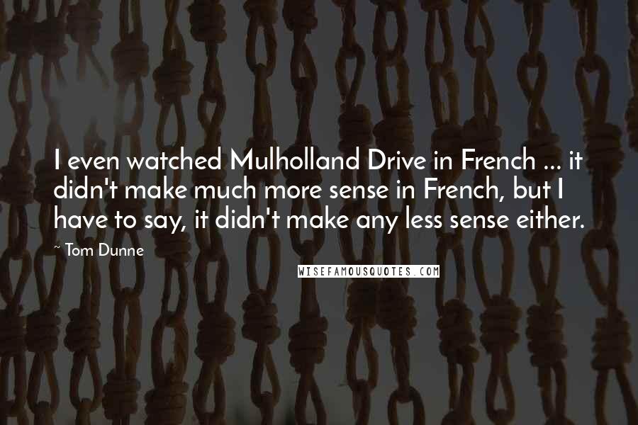 Tom Dunne Quotes: I even watched Mulholland Drive in French ... it didn't make much more sense in French, but I have to say, it didn't make any less sense either.