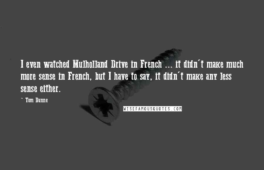 Tom Dunne Quotes: I even watched Mulholland Drive in French ... it didn't make much more sense in French, but I have to say, it didn't make any less sense either.