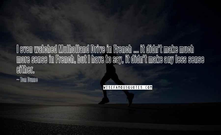 Tom Dunne Quotes: I even watched Mulholland Drive in French ... it didn't make much more sense in French, but I have to say, it didn't make any less sense either.