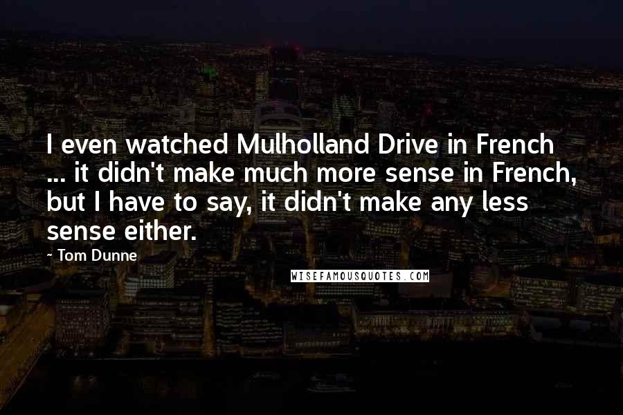 Tom Dunne Quotes: I even watched Mulholland Drive in French ... it didn't make much more sense in French, but I have to say, it didn't make any less sense either.