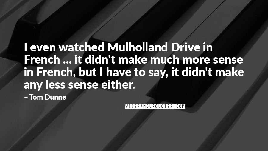 Tom Dunne Quotes: I even watched Mulholland Drive in French ... it didn't make much more sense in French, but I have to say, it didn't make any less sense either.