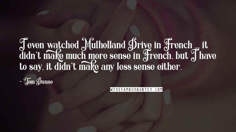 Tom Dunne Quotes: I even watched Mulholland Drive in French ... it didn't make much more sense in French, but I have to say, it didn't make any less sense either.