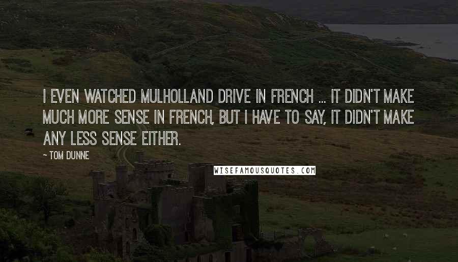 Tom Dunne Quotes: I even watched Mulholland Drive in French ... it didn't make much more sense in French, but I have to say, it didn't make any less sense either.