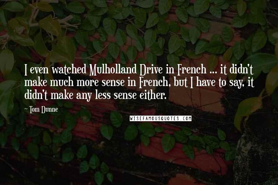 Tom Dunne Quotes: I even watched Mulholland Drive in French ... it didn't make much more sense in French, but I have to say, it didn't make any less sense either.