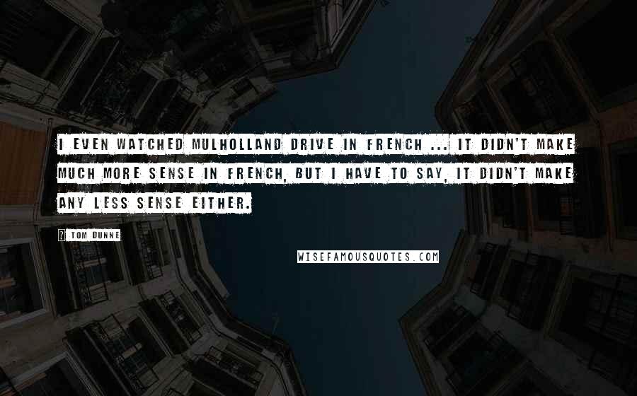 Tom Dunne Quotes: I even watched Mulholland Drive in French ... it didn't make much more sense in French, but I have to say, it didn't make any less sense either.