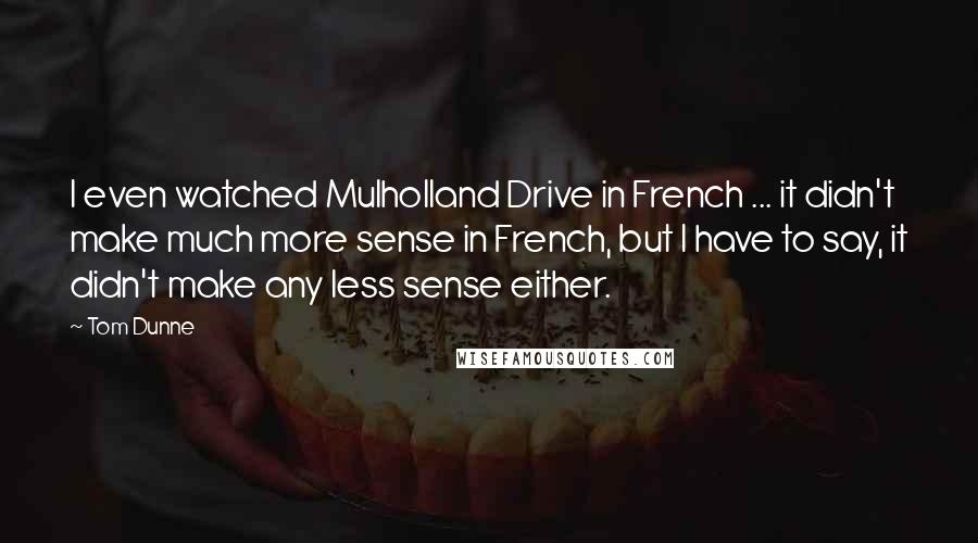 Tom Dunne Quotes: I even watched Mulholland Drive in French ... it didn't make much more sense in French, but I have to say, it didn't make any less sense either.