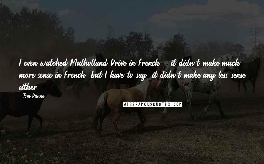 Tom Dunne Quotes: I even watched Mulholland Drive in French ... it didn't make much more sense in French, but I have to say, it didn't make any less sense either.