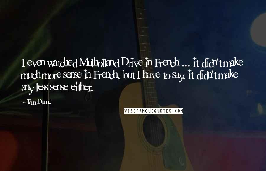 Tom Dunne Quotes: I even watched Mulholland Drive in French ... it didn't make much more sense in French, but I have to say, it didn't make any less sense either.