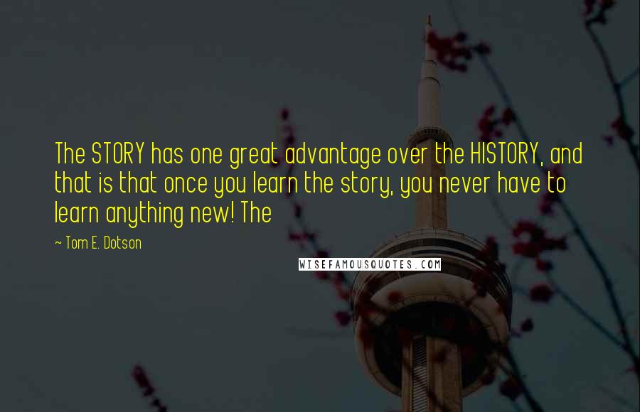 Tom E. Dotson Quotes: The STORY has one great advantage over the HISTORY, and that is that once you learn the story, you never have to learn anything new! The