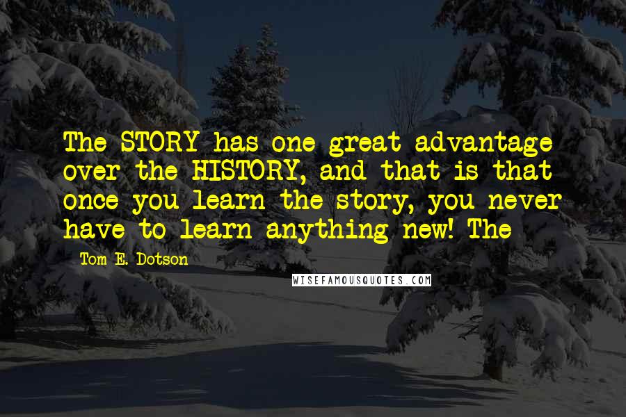 Tom E. Dotson Quotes: The STORY has one great advantage over the HISTORY, and that is that once you learn the story, you never have to learn anything new! The