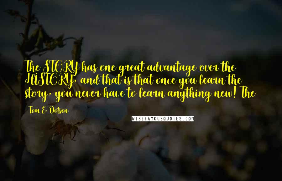 Tom E. Dotson Quotes: The STORY has one great advantage over the HISTORY, and that is that once you learn the story, you never have to learn anything new! The