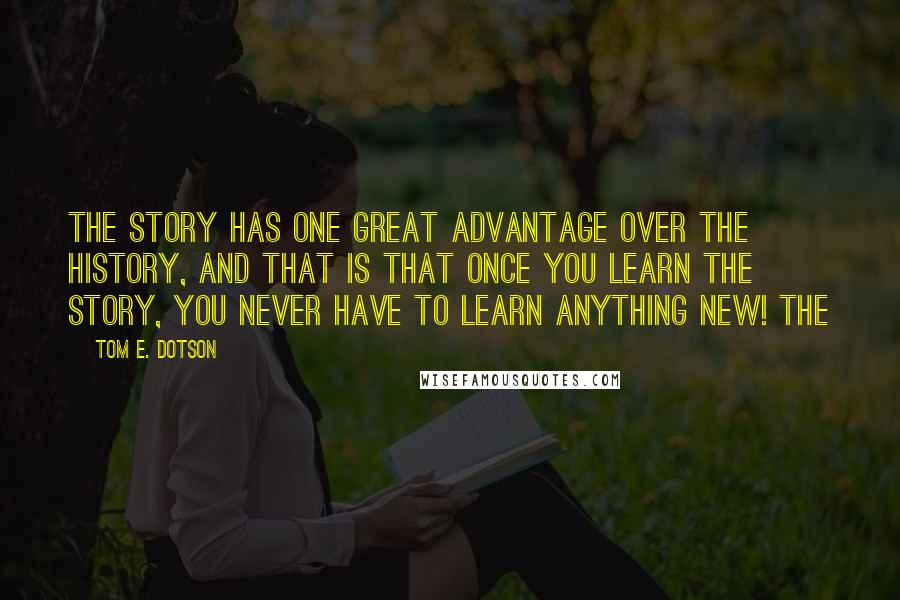 Tom E. Dotson Quotes: The STORY has one great advantage over the HISTORY, and that is that once you learn the story, you never have to learn anything new! The