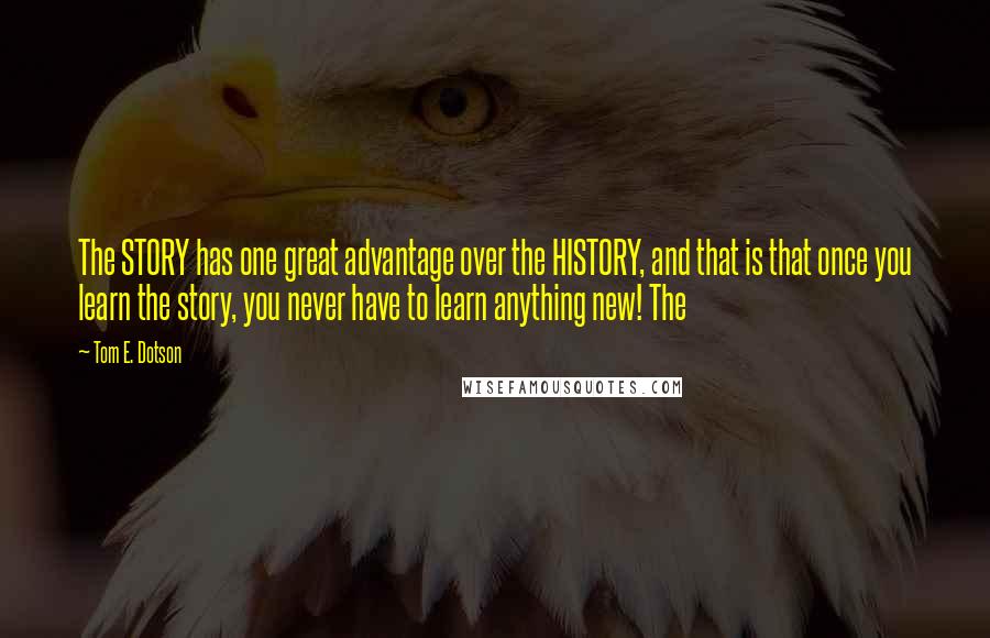 Tom E. Dotson Quotes: The STORY has one great advantage over the HISTORY, and that is that once you learn the story, you never have to learn anything new! The