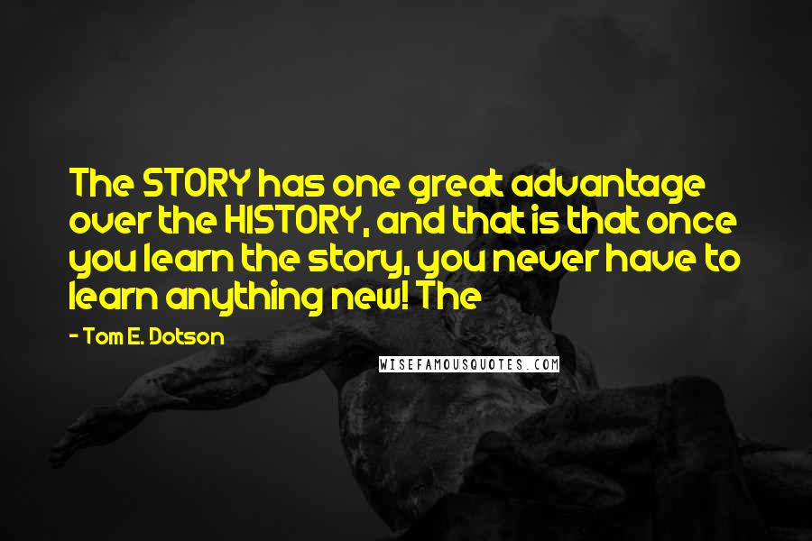 Tom E. Dotson Quotes: The STORY has one great advantage over the HISTORY, and that is that once you learn the story, you never have to learn anything new! The