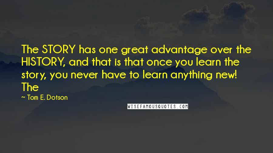 Tom E. Dotson Quotes: The STORY has one great advantage over the HISTORY, and that is that once you learn the story, you never have to learn anything new! The