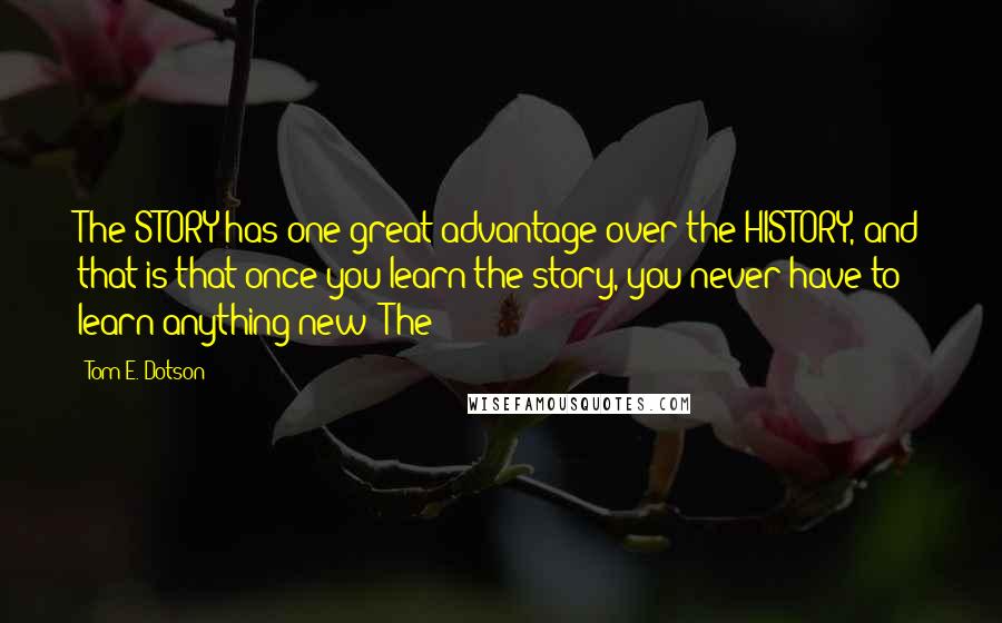 Tom E. Dotson Quotes: The STORY has one great advantage over the HISTORY, and that is that once you learn the story, you never have to learn anything new! The
