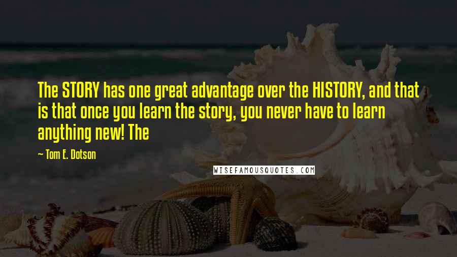 Tom E. Dotson Quotes: The STORY has one great advantage over the HISTORY, and that is that once you learn the story, you never have to learn anything new! The