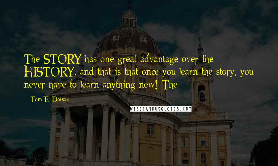 Tom E. Dotson Quotes: The STORY has one great advantage over the HISTORY, and that is that once you learn the story, you never have to learn anything new! The