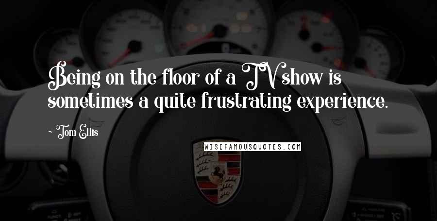 Tom Ellis Quotes: Being on the floor of a TV show is sometimes a quite frustrating experience.