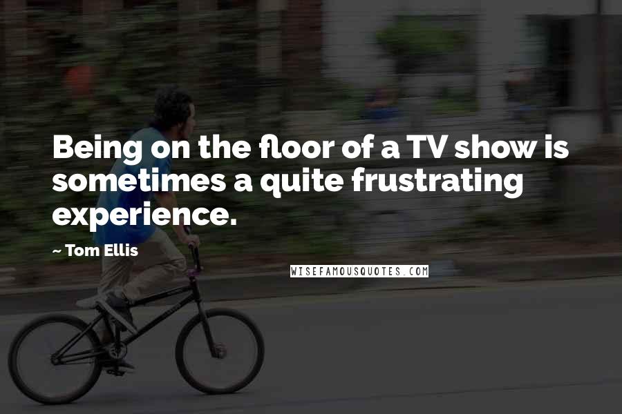 Tom Ellis Quotes: Being on the floor of a TV show is sometimes a quite frustrating experience.