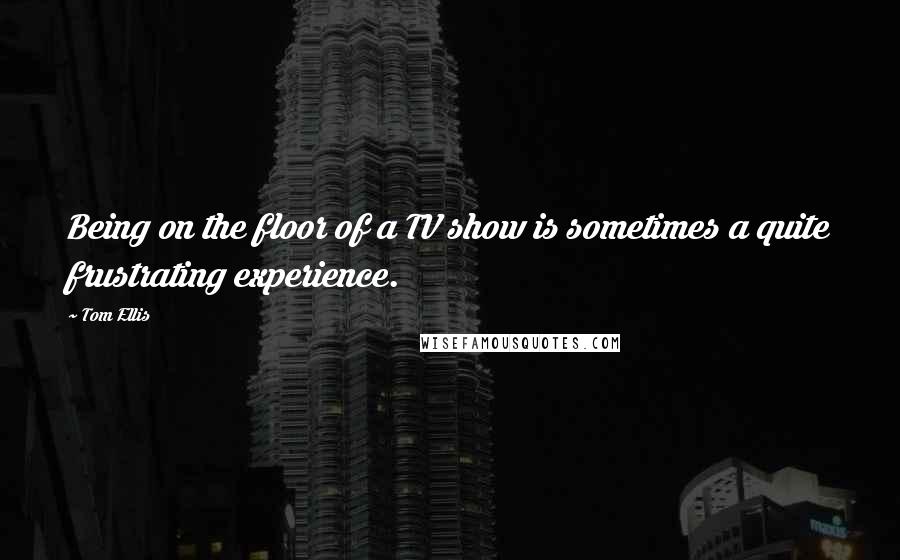 Tom Ellis Quotes: Being on the floor of a TV show is sometimes a quite frustrating experience.