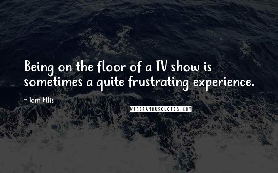 Tom Ellis Quotes: Being on the floor of a TV show is sometimes a quite frustrating experience.