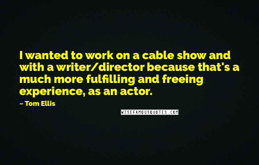 Tom Ellis Quotes: I wanted to work on a cable show and with a writer/director because that's a much more fulfilling and freeing experience, as an actor.