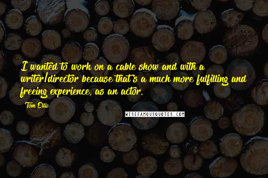 Tom Ellis Quotes: I wanted to work on a cable show and with a writer/director because that's a much more fulfilling and freeing experience, as an actor.