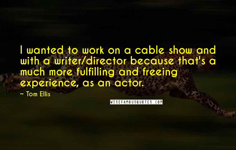 Tom Ellis Quotes: I wanted to work on a cable show and with a writer/director because that's a much more fulfilling and freeing experience, as an actor.