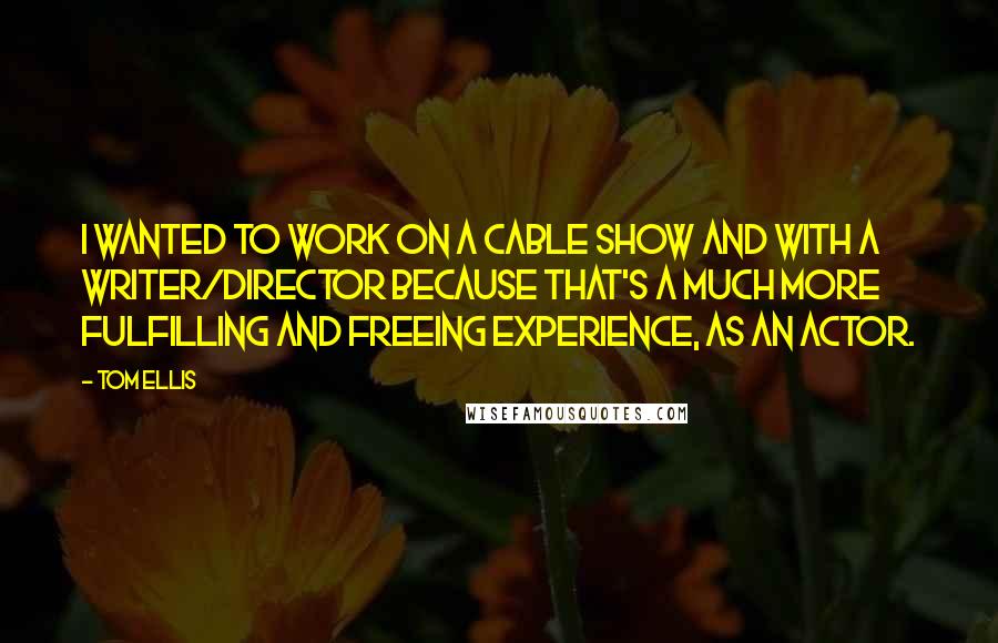 Tom Ellis Quotes: I wanted to work on a cable show and with a writer/director because that's a much more fulfilling and freeing experience, as an actor.