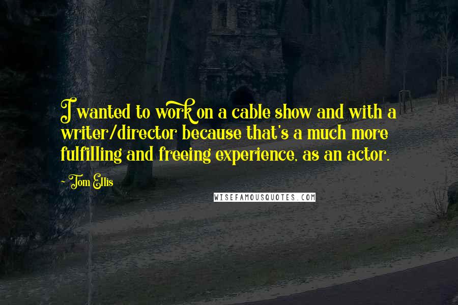 Tom Ellis Quotes: I wanted to work on a cable show and with a writer/director because that's a much more fulfilling and freeing experience, as an actor.