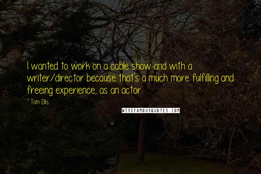 Tom Ellis Quotes: I wanted to work on a cable show and with a writer/director because that's a much more fulfilling and freeing experience, as an actor.