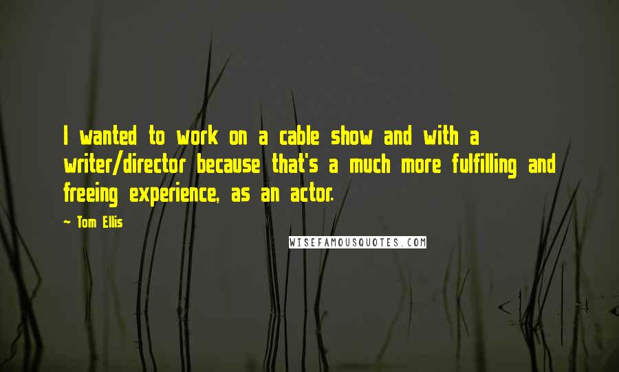 Tom Ellis Quotes: I wanted to work on a cable show and with a writer/director because that's a much more fulfilling and freeing experience, as an actor.