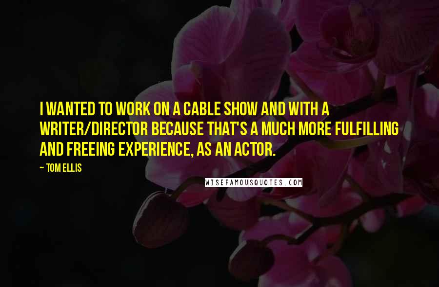 Tom Ellis Quotes: I wanted to work on a cable show and with a writer/director because that's a much more fulfilling and freeing experience, as an actor.