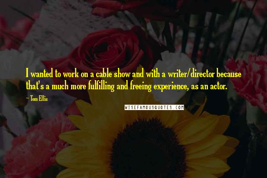 Tom Ellis Quotes: I wanted to work on a cable show and with a writer/director because that's a much more fulfilling and freeing experience, as an actor.