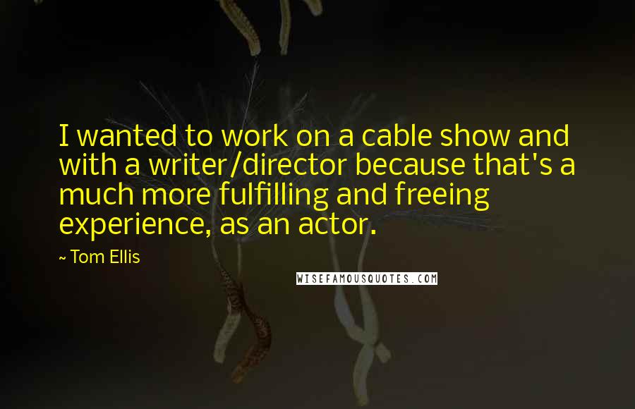 Tom Ellis Quotes: I wanted to work on a cable show and with a writer/director because that's a much more fulfilling and freeing experience, as an actor.