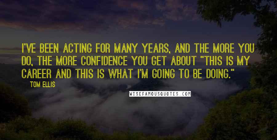 Tom Ellis Quotes: I've been acting for many years, and the more you do, the more confidence you get about "this is my career and this is what I'm going to be doing."