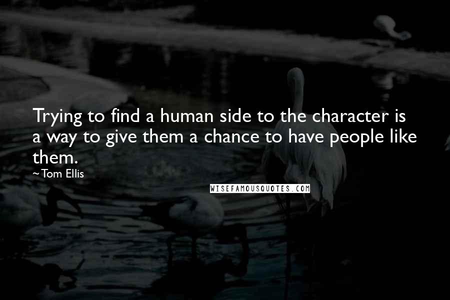 Tom Ellis Quotes: Trying to find a human side to the character is a way to give them a chance to have people like them.