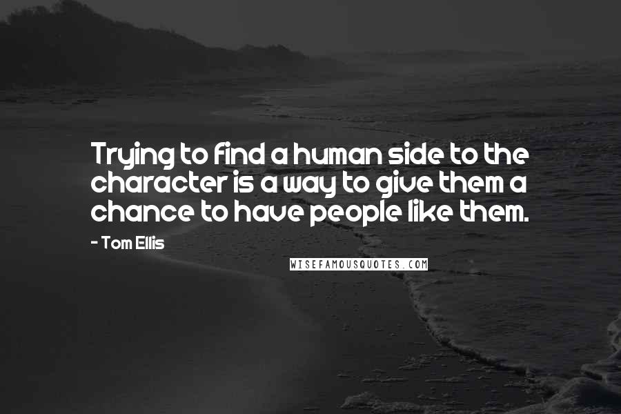 Tom Ellis Quotes: Trying to find a human side to the character is a way to give them a chance to have people like them.