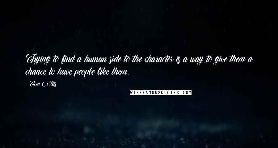 Tom Ellis Quotes: Trying to find a human side to the character is a way to give them a chance to have people like them.