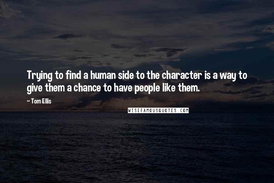 Tom Ellis Quotes: Trying to find a human side to the character is a way to give them a chance to have people like them.