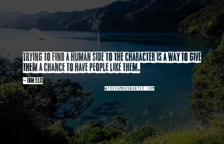 Tom Ellis Quotes: Trying to find a human side to the character is a way to give them a chance to have people like them.