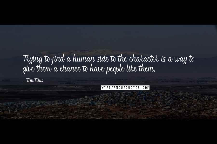 Tom Ellis Quotes: Trying to find a human side to the character is a way to give them a chance to have people like them.