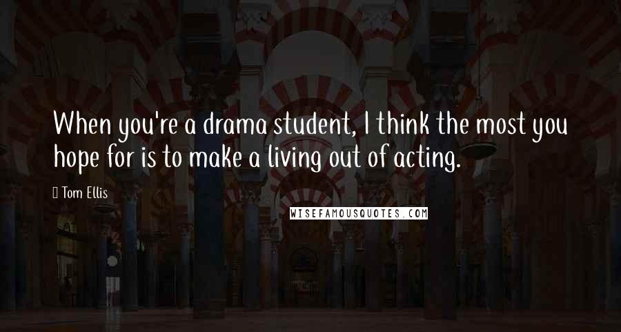 Tom Ellis Quotes: When you're a drama student, I think the most you hope for is to make a living out of acting.