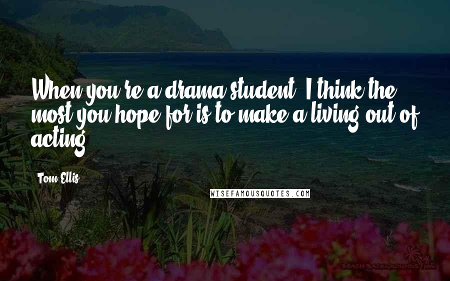 Tom Ellis Quotes: When you're a drama student, I think the most you hope for is to make a living out of acting.