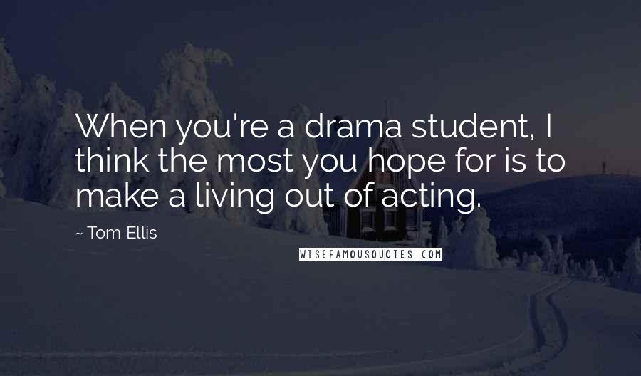 Tom Ellis Quotes: When you're a drama student, I think the most you hope for is to make a living out of acting.
