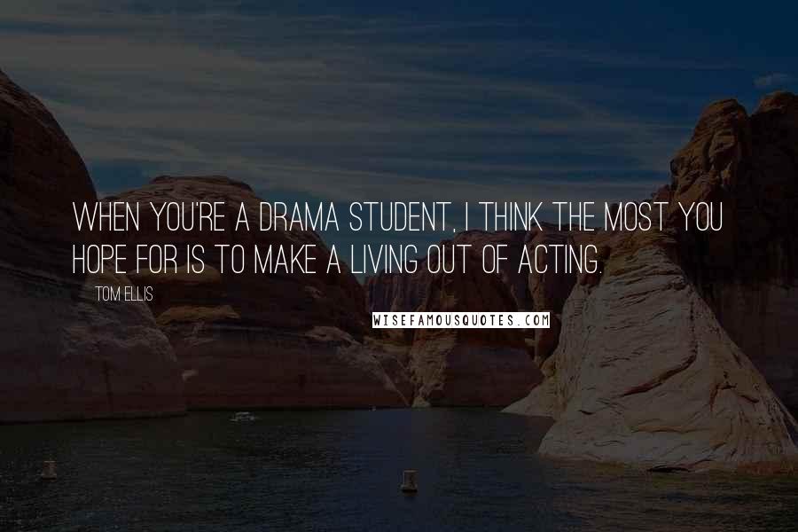 Tom Ellis Quotes: When you're a drama student, I think the most you hope for is to make a living out of acting.