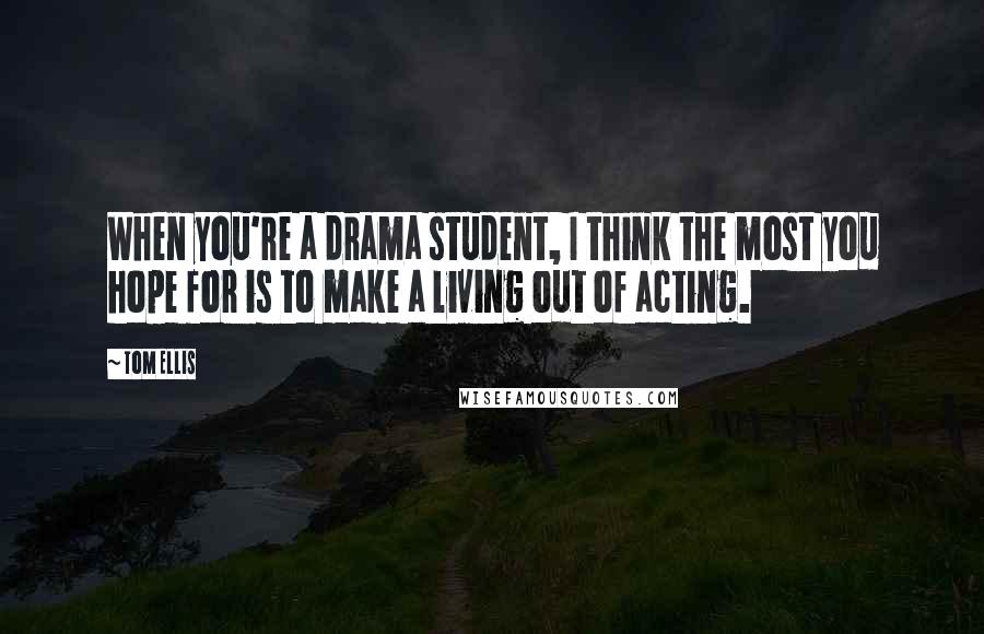 Tom Ellis Quotes: When you're a drama student, I think the most you hope for is to make a living out of acting.